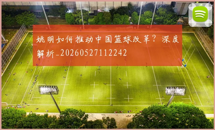 姚明如何推动中国篮球改革？深度解析_20260527112242