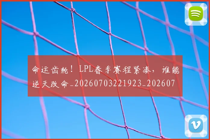命运齿轮!LPL春季赛程紧凑,谁能逆天改命_20260703221923_20260719155356