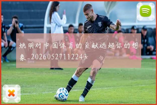 姚明对中国体育的贡献远超你的想象_20260527112243